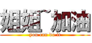 姐姐~加油 (you can do it)