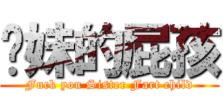 妳妹的屁孩 (Fuck you Sister Fart child)