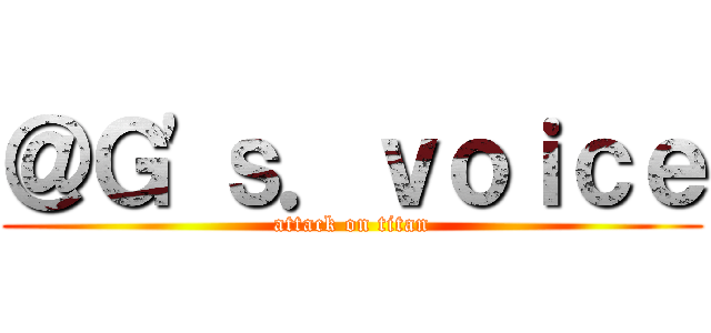 ＠Ｇ'ｓ．ｖｏｉｃｅ (attack on titan)