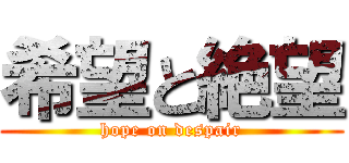 希望と絶望 (hope on despair)