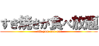 すき焼きが食べ放題 ( all-you-can-eat)