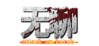 无聊 (attack on bored)