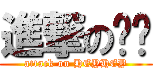 進撃の嘿嘿 (attack on HEYHEY)