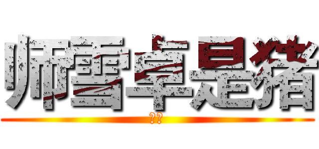 师雪卓是猪 (猪猪)