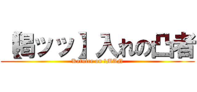 【喝ッッ】入れの凸者 (Katuire on 凸MAN)