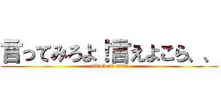 言ってみろよ！言えよこら、、 (attack on titan)