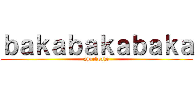 ｂａｋａｂａｋａｂａｋａ (ahoahoaho)