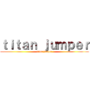 ｔｉｔａｎ ｊｕｍｐｅｒ (titan jumper)