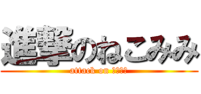 進撃のねこみみ (attack on ねこみみ)