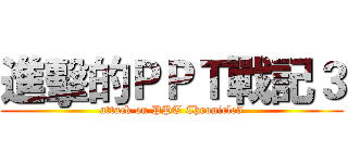 進擊的ＰＰＴ戰記３ (attack on PPT Chronicle3)