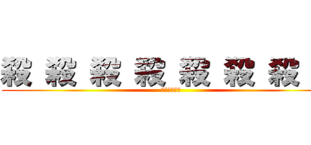 殺 殺 殺 殺 殺 殺 殺 殺 (殺しまーす。)