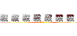 殺 殺 殺 殺 殺 殺 殺 殺 (殺しまーす。)