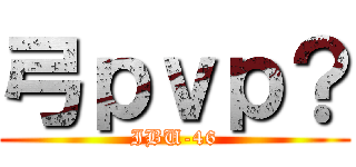 弓ｐｖｐ？ (IBU-46)