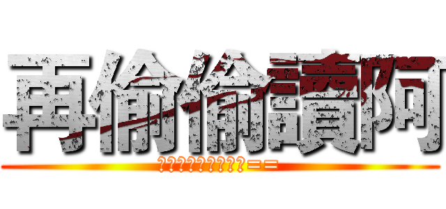 再偷偷讀阿 (說什麼都是騙人的啦==)