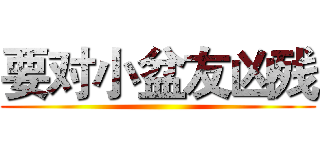 要对小盆友凶残 ()