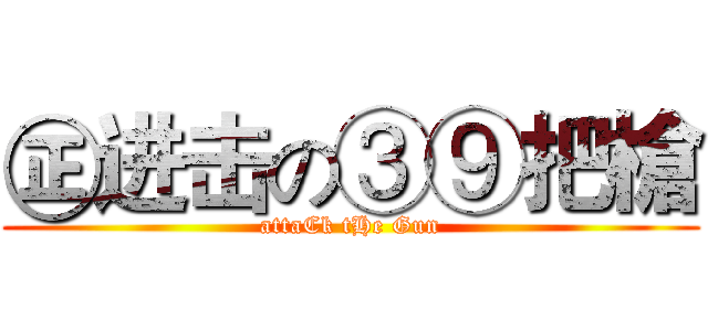 ㊣进击の③⑨把槍 (attaCk tHe Gun)