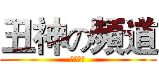 丑神の頻道 (歡迎收看)