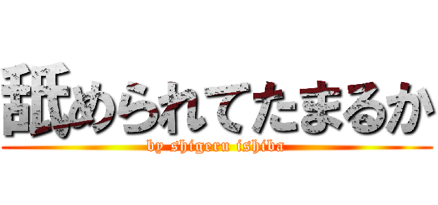 舐められてたまるか (by shigeru ishiba)