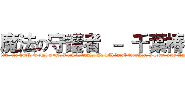 魔法の守護者 － 千葉椿 (Do not give up on life, the world is just cruel, I can be next,. We will laugh together. I never said that I-chiba tsubaki.)