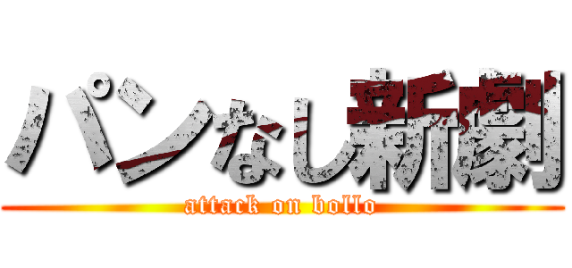 パンなし新劇 (attack on bollo)