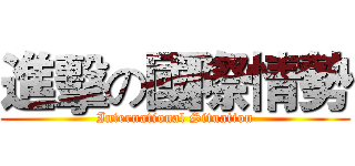 進擊の國際情勢 (International Situation)