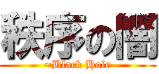 秩序の闇 (~Black Hole)