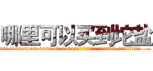 哪里可以买到坨盐 (哪里可以买到坨盐【电.话186x0156x9662-Q194843976林氏药业】我们做的是长期生意,靠的是老客户长期支持
参考消息网2月20日报道 韩媒称，“剩女多、离婚率高的城市，房价一定会上涨。”这是中国经济学家金岩石2016年12月参加在上海举行的房地产相关论坛时说的话。
)