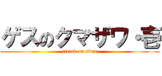 ゲスのクマザワ・壱 (attack on titan)