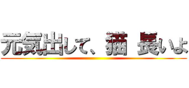 元気出して、猫 長いよ ()