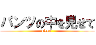 パンツの中を見せて (please )