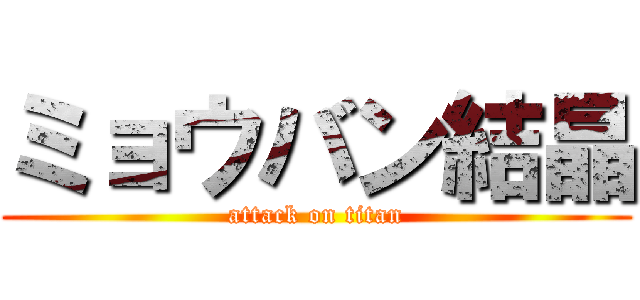 ミョウバン結晶 (attack on titan)