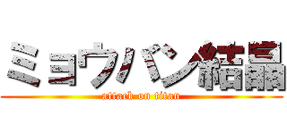 ミョウバン結晶 (attack on titan)