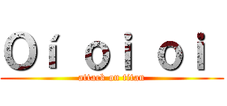 Ｏí ｏｉ ｏｉ  (attack on titan)