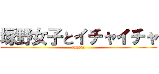 塚野女子とイチャイチャ (tukano)