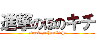 進撃のほのキチ (attack on honokichi)