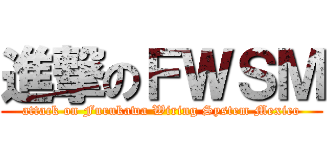 進撃のＦＷＳＭ (attack on Furukawa Wiring System Mexico)