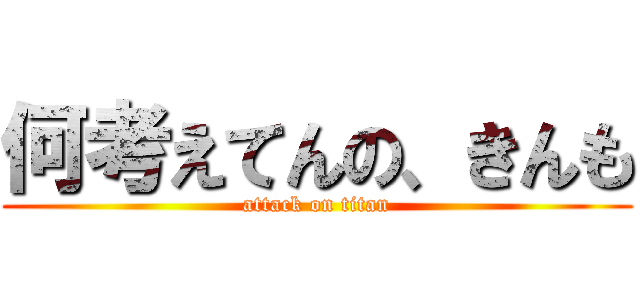 何考えてんの、きんも (attack on titan)