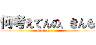 何考えてんの、きんも (attack on titan)