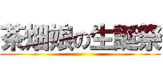 茶畑娘の生誕祭 ()