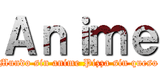 Ａｎｉｍｅ (Mundo sin anime Pizza sin queso)