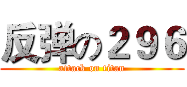 反弹の２９６ (attack on titan)