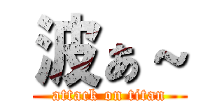 波ぁ～ (attack on titan)