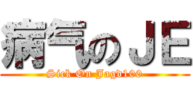 病气のＪＥ (Sick On Jagd100)