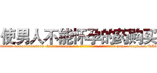 使男人不能怀孕的药购买 (使男人不能怀孕的药购买【电-186x2687x6963-Q278180069元-吉-药-业】我们做的是长期生意,靠的是老客户长期支持 http://sngk.net/KA50mp
)