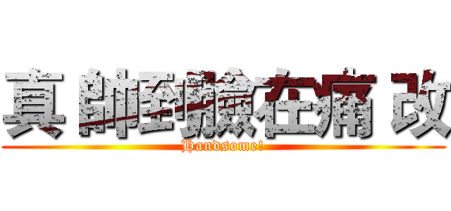 真 帥到臉在痛 改 (Handsome!)