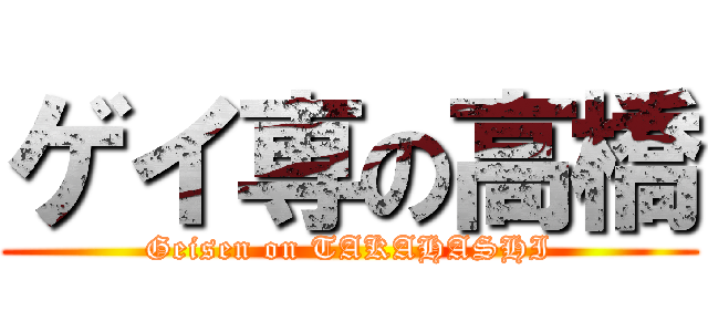 ゲイ専の高橋 (Geisen on TAKAHASHI)