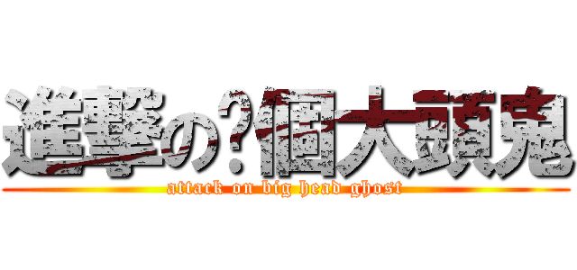 進撃の你個大頭鬼 (attack on big head ghost)