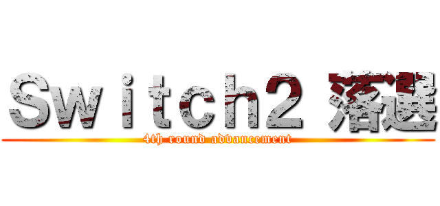 Ｓｗｉｔｃｈ２ 落選 (4th round advancement)