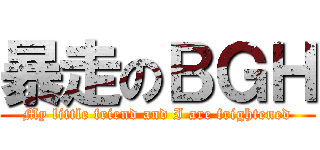 暴走のＢＧＨ (My little friend and I are frightened)