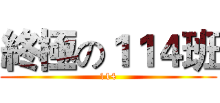 終極の１１４班 (114)